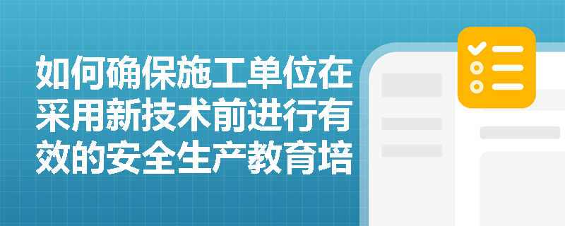 如何确保施工单位在采用新技术前进行有效的安全生产教育培训? 如何确保施工单位在采用新技术前进行有效的安全生产教育培训?