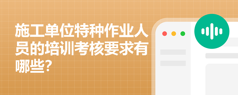 施工单位特种作业人员的培训考核要求有哪些? 施工单位特种作业人员的培训考核要求有哪些?