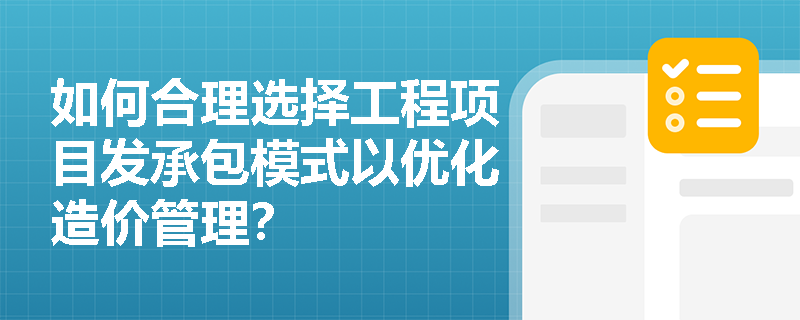 如何合理选择工程项目发承包模式以优化造价管理? 如何合理选择工程项目发承包模式以优化造价管理?