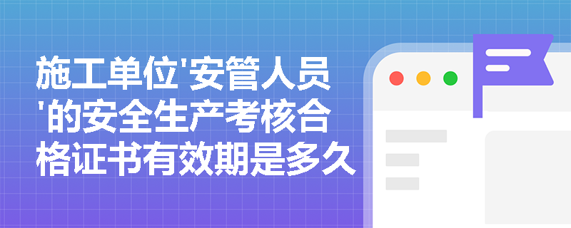 施工单位'安管人员'的安全生产考核合格证书有效期是多久? 施工单位'安管人员'的安全生产考核合格证书有效期是多久?