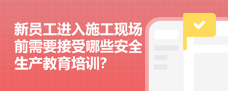 新员工进入施工现场前需要接受哪些安全生产教育培训? 新员工进入施工现场前需要接受哪些安全生产教育培训?