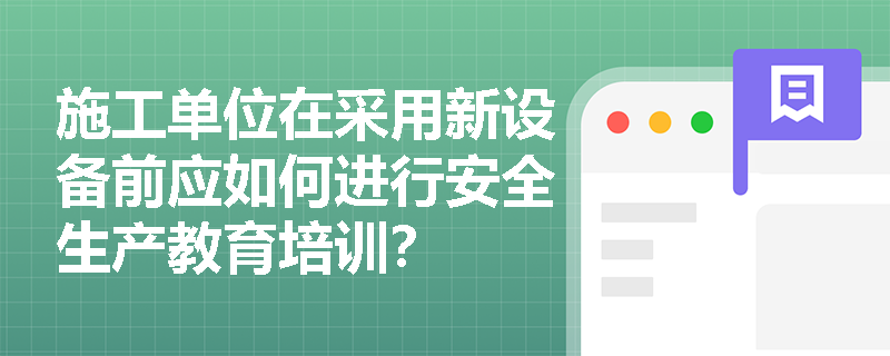 施工单位在采用新设备前应如何进行安全生产教育培训? 施工单位在采用新设备前应如何进行安全生产教育培训?