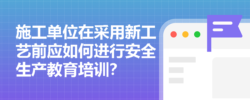 施工单位在采用新工艺前应如何进行安全生产教育培训? 施工单位在采用新工艺前应如何进行安全生产教育培训?