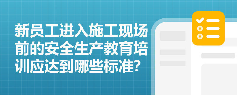 新员工进入施工现场前的安全生产教育培训应达到哪些标准? 新员工进入施工现场前的安全生产教育培训应达到哪些标准?
