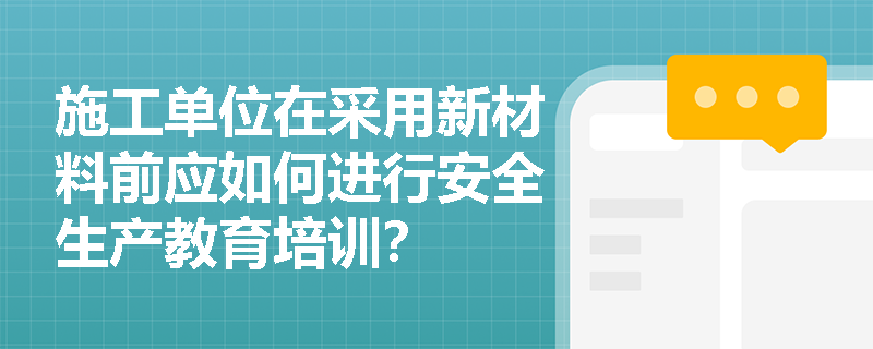 施工单位在采用新材料前应如何进行安全生产教育培训? 施工单位在采用新材料前应如何进行安全生产教育培训?
