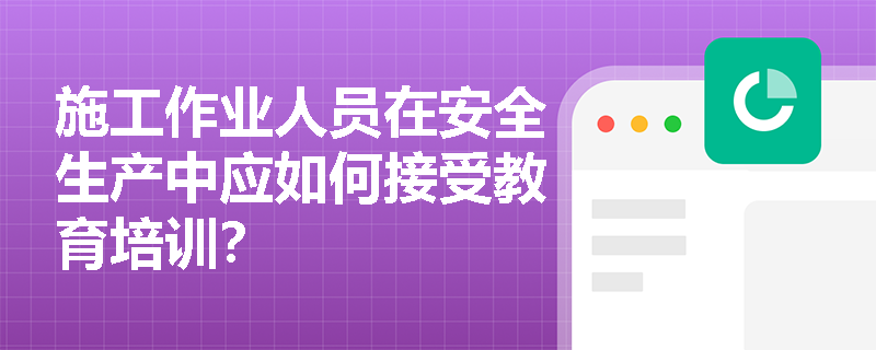 施工作业人员在安全生产中应如何接受教育培训？