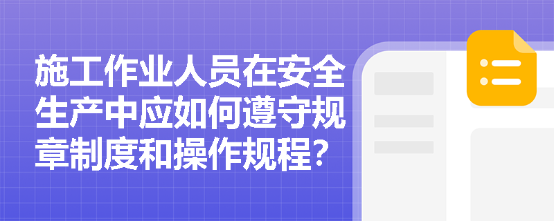 施工作业人员在安全生产中应如何遵守规章制度和操作规程? 施工作业人员在安全生产中应如何遵守规章制度和操作规程?