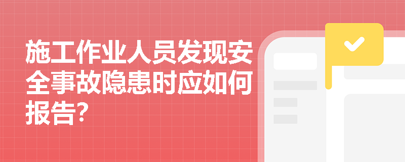 施工作业人员发现安全事故隐患时应如何报告? 施工作业人员发现安全事故隐患时应如何报告?
