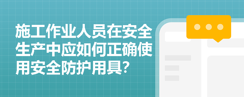 施工作业人员在安全生产中应如何正确使用安全防护用具？