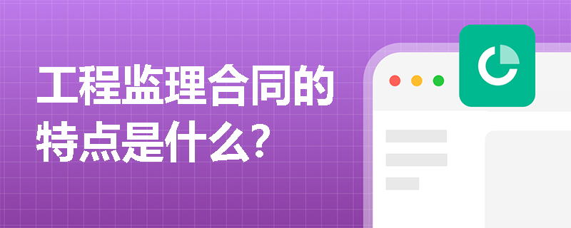 工程监理合同的特点是什么? 工程监理合同的特点是什么?