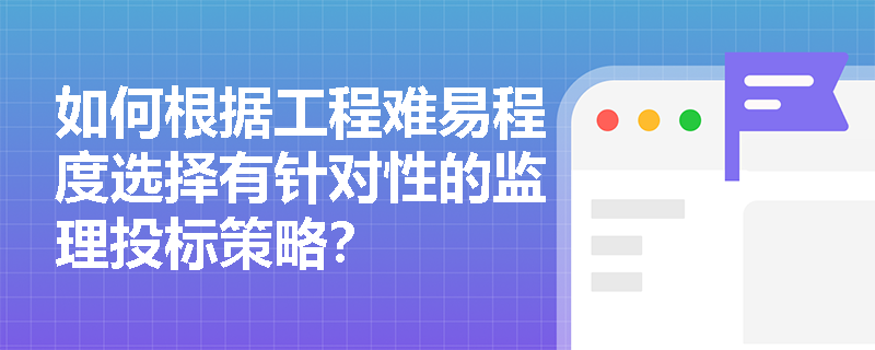 如何根据工程难易程度选择有针对性的监理投标策略？