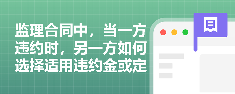 监理合同中,当一方违约时,另一方如何选择适用违约金或定金条款? 监理合同中,当一方违约时,另一方如何选择适用违约金或定金条款?