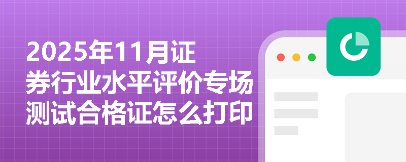 2025年11月证券行业水平评价专场测试合格证怎么打印？