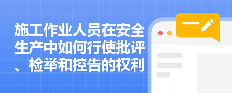 施工作业人员在安全生产中如何行使批评、检举和控告的权利? 施工作业人员在安全生产中如何行使批评、检举和控告的权利?