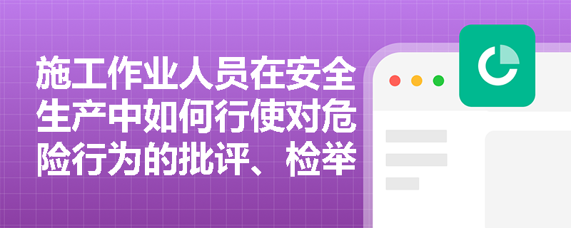 施工作业人员在安全生产中如何行使对危险行为的批评、检举和控告权? 施工作业人员在安全生产中如何行使对危险行为的批评、检举和控告权?