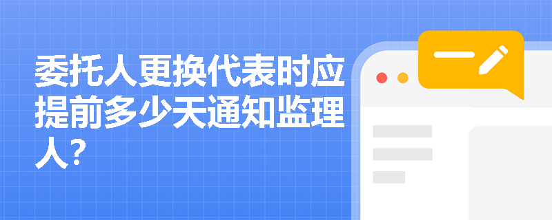 委托人更换代表时应提前多少天通知监理人? 委托人更换代表时应提前多少天通知监理人?