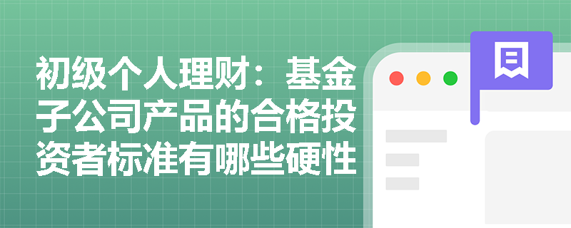 初级个人理财:基金子公司产品的合格投资者标准有哪些硬性要求? 初级个人理财:基金子公司产品的合格投资者标准有哪些硬性要求?