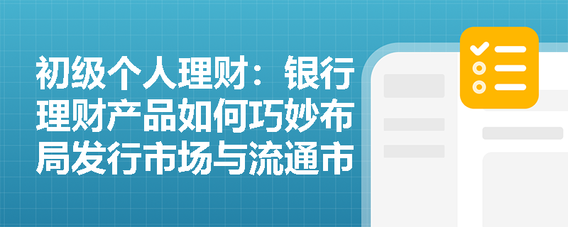 初级个人理财:银行理财产品如何巧妙布局发行市场与流通市场? 初级个人理财:银行理财产品如何巧妙布局发行市场与流通市场?