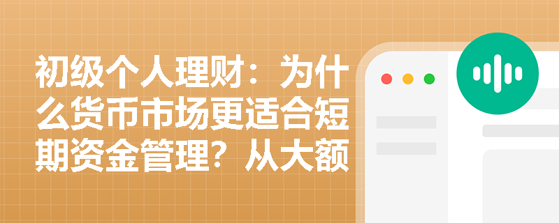 初级个人理财:为什么货币市场更适合短期资金管理?从大额存单特性看市场选择 初级个人理财:为什么货币市场更适合短期资金管理?从大额存单特性看市场选择