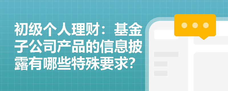 初级个人理财:基金子公司产品的信息披露有哪些特殊要求?投资者应重点关注哪些内容? 初级个人理财:基金子公司产品的信息披露有哪些特殊要求?投资者应重点关注哪些内容?