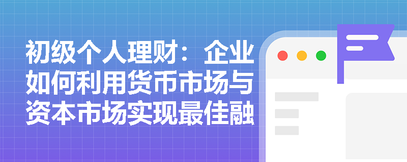 初级个人理财:企业如何利用货币市场与资本市场实现最佳融资组合? 初级个人理财:企业如何利用货币市场与资本市场实现最佳融资组合?