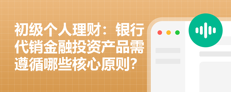 初级个人理财：银行代销金融投资产品需遵循哪些核心原则？
