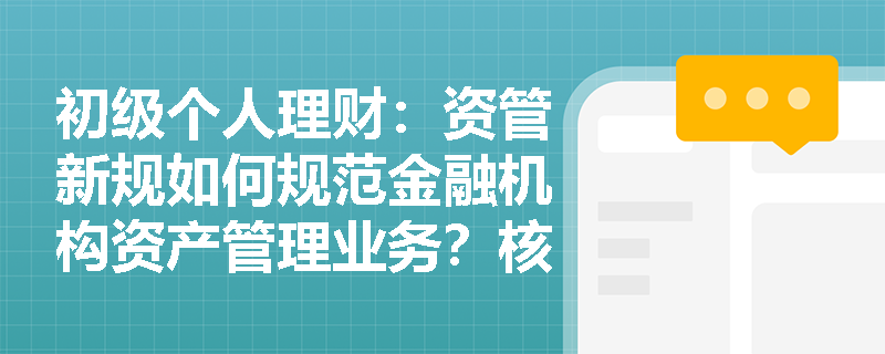 初级个人理财:资管新规如何规范金融机构资产管理业务?核心要点解析 初级个人理财:资管新规如何规范金融机构资产管理业务?核心要点解析