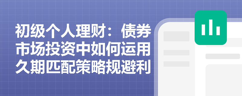 初级个人理财:债券市场投资中如何运用久期匹配策略规避利率风险? 初级个人理财:债券市场投资中如何运用久期匹配策略规避利率风险?