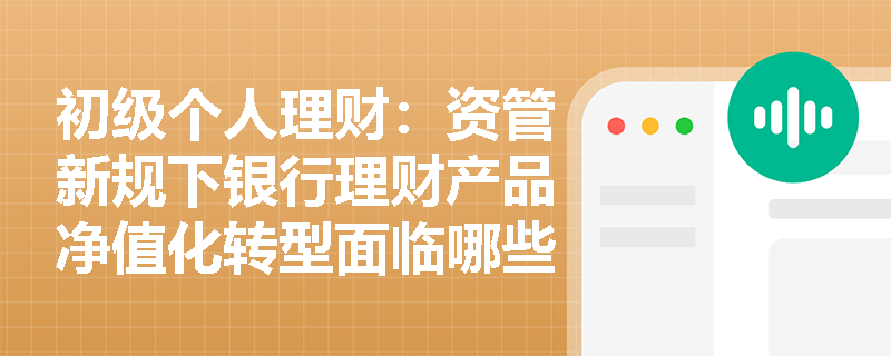 初级个人理财:资管新规下银行理财产品净值化转型面临哪些挑战? 初级个人理财:资管新规下银行理财产品净值化转型面临哪些挑战?