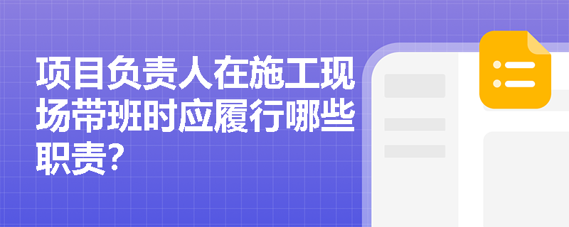 项目负责人在施工现场带班时应履行哪些职责？