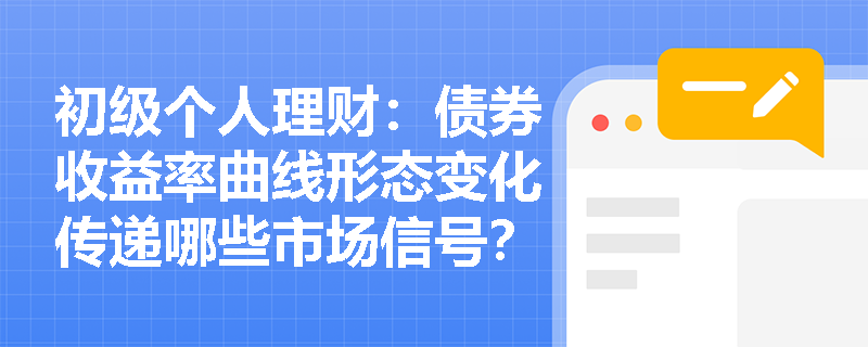 初级个人理财:债券收益率曲线形态变化传递哪些市场信号? 初级个人理财:债券收益率曲线形态变化传递哪些市场信号?
