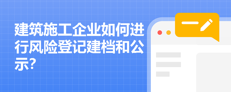 建筑施工企业如何进行风险登记建档和公示？
