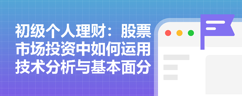 初级个人理财:股票市场投资中如何运用技术分析与基本面分析的协同效应? 初级个人理财:股票市场投资中如何运用技术分析与基本面分析的协同效应?