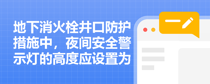 地下消火栓井口防护措施中，夜间安全警示灯的高度应设置为多少？