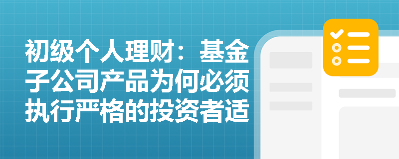 初级个人理财:基金子公司产品为何必须执行严格的投资者适当性管理? 初级个人理财:基金子公司产品为何必须执行严格的投资者适当性管理?