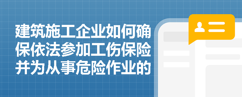 建筑施工企业如何确保依法参加工伤保险并为从事危险作业的人员办理意外伤害保险？