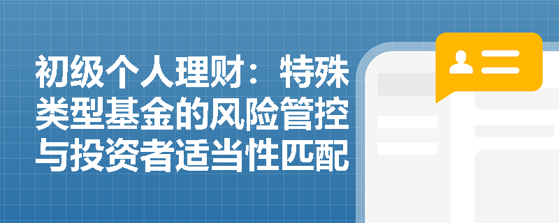 初级个人理财:特殊类型基金的风险管控与投资者适当性匹配有哪些关键要点? 初级个人理财:特殊类型基金的风险管控与投资者适当性匹配有哪些关键要点?