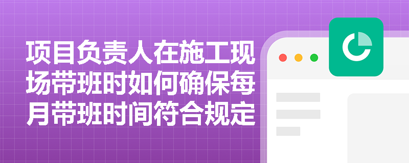 项目负责人在施工现场带班时如何确保每月带班时间符合规定？