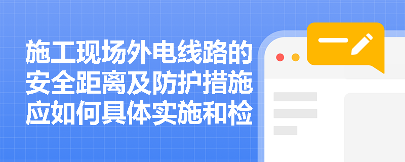 施工现场外电线路的安全距离及防护措施应如何具体实施和检查？