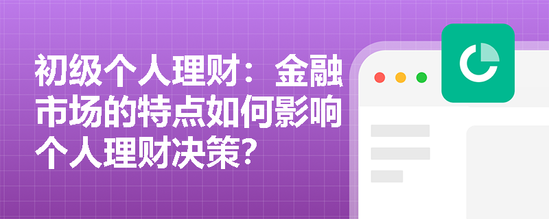 初级个人理财:金融市场的特点如何影响个人理财决策? 初级个人理财:金融市场的特点如何影响个人理财决策?