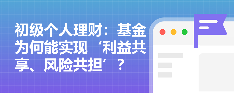 初级个人理财:基金为何能实现‘利益共享、风险共担’? 初级个人理财:基金为何能实现‘利益共享、风险共担’?