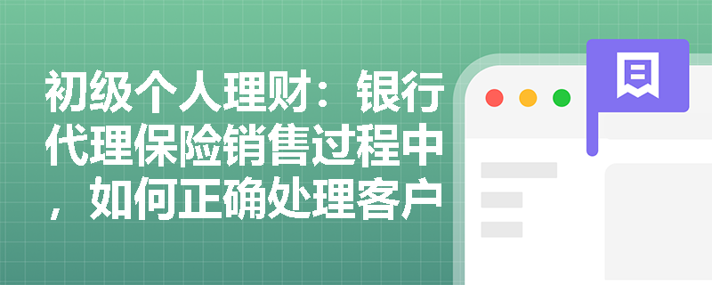 初级个人理财:银行代理保险销售过程中,如何正确处理客户投诉和退保问题? 初级个人理财:银行代理保险销售过程中,如何正确处理客户投诉和退保问题?