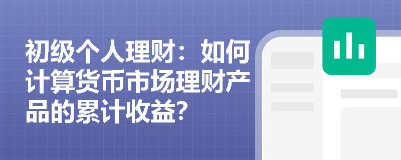 初级个人理财:如何计算货币市场理财产品的累计收益? 初级个人理财:如何计算货币市场理财产品的累计收益?