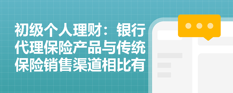 初级个人理财:银行代理保险产品与传统保险销售渠道相比有哪些独特优势? 初级个人理财:银行代理保险产品与传统保险销售渠道相比有哪些独特优势?