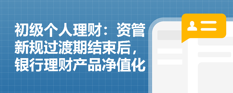 初级个人理财:资管新规过渡期结束后,银行理财产品净值化转型面临哪些挑战? 初级个人理财:资管新规过渡期结束后,银行理财产品净值化转型面临哪些挑战?