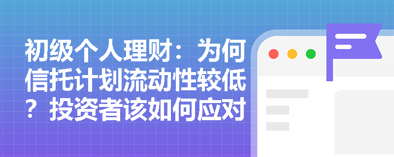 初级个人理财：为何信托计划流动性较低？投资者该如何应对？
