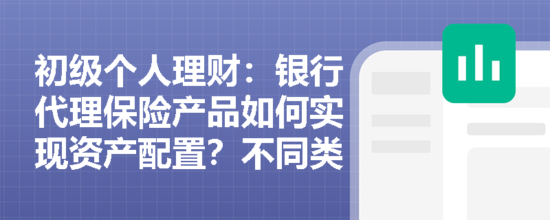 初级个人理财:银行代理保险产品如何实现资产配置?不同类型产品的投资组合策略解析 初级个人理财:银行代理保险产品如何实现资产配置?不同类型产品的投资组合策略解析