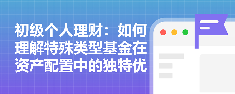 初级个人理财:如何理解特殊类型基金在资产配置中的独特优势? 初级个人理财:如何理解特殊类型基金在资产配置中的独特优势?