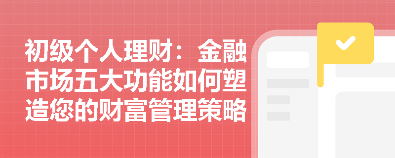 初级个人理财：金融市场五大功能如何塑造您的财富管理策略？