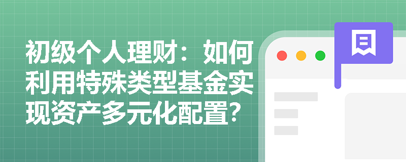 初级个人理财:如何利用特殊类型基金实现资产多元化配置? 初级个人理财:如何利用特殊类型基金实现资产多元化配置?